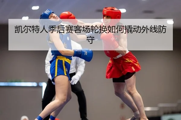 凯尔特人季后赛客场轮换如何撬动外线防守