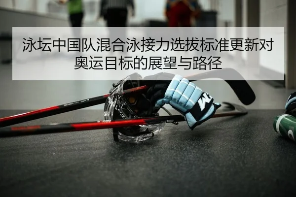泳坛中国队混合泳接力选拔标准更新对奥运目标的展望与路径
